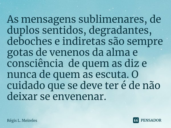 ⁠As mensagens sublimenares⁠, de duplos sentidos, degradantes, deboches e indiretas são sempre gotas de venenos da alma e consciência de quem as diz e nunca de q... Frase de Régis L. Meireles.