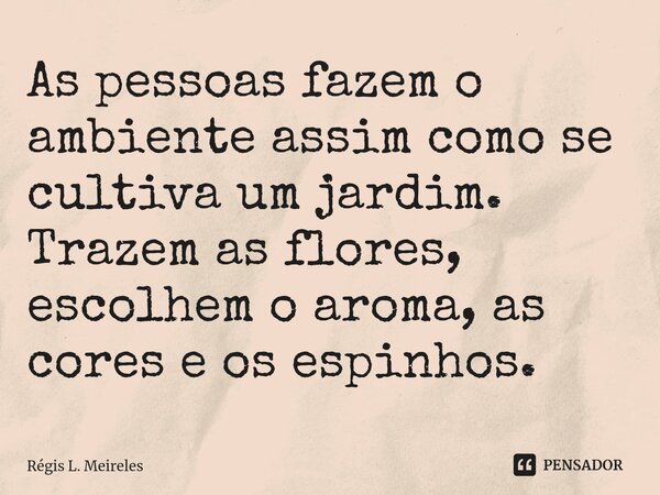 ⁠⁠As pessoas fazem o ambiente assim como se cultiva um jardim. Trazem as flores, escolhem o aroma, as cores e os espinhos.... Frase de Régis L. Meireles.