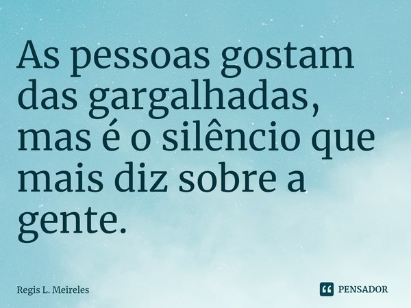 ⁠As pessoas gostam das gargalhadas, mas é o silêncio que mais diz sobre a gente.... Frase de Régis L. Meireles.