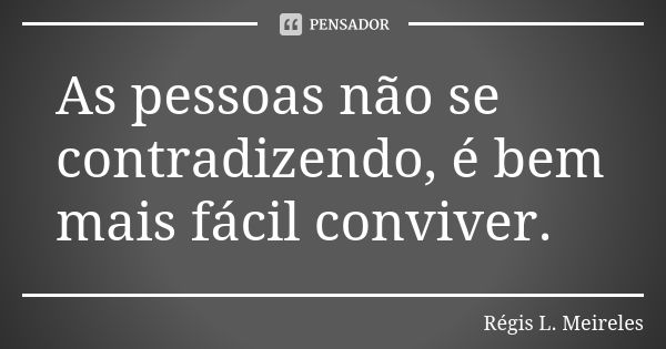 As pessoas não se contradizendo, é bem mais fácil conviver.... Frase de Régis L. Meireles.