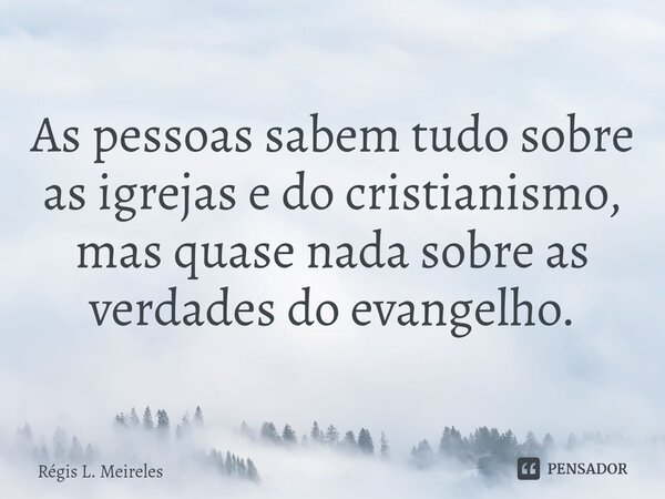 ⁠As pessoas sabem tudo sobre as igrejas e do cristianismo, mas quase nada sobre as verdades do evangelho.... Frase de Régis L. Meireles.