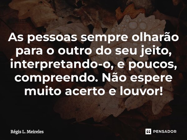 ⁠As pessoas sempre olharão para o outro do seu jeito, interpretando-o, e poucos, compreendo. Não espere muito acerto e louvor!... Frase de Régis L. Meireles.