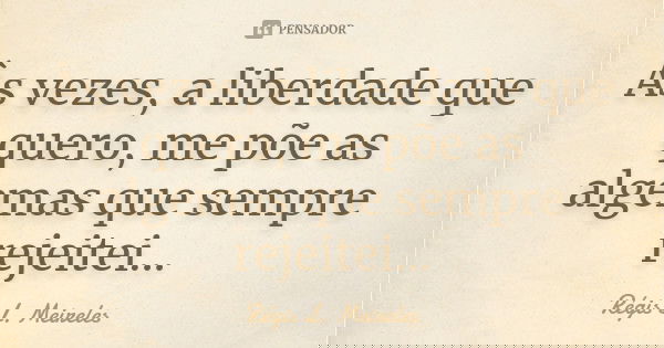 Às vezes, a liberdade que quero, me põe as algemas que sempre rejeitei...... Frase de Régis L. Meireles.