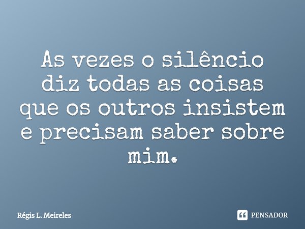 ⁠As vezes o silêncio diz todas as coisas que os outros insistem e precisam saber sobre mim.... Frase de Régis L. Meireles.
