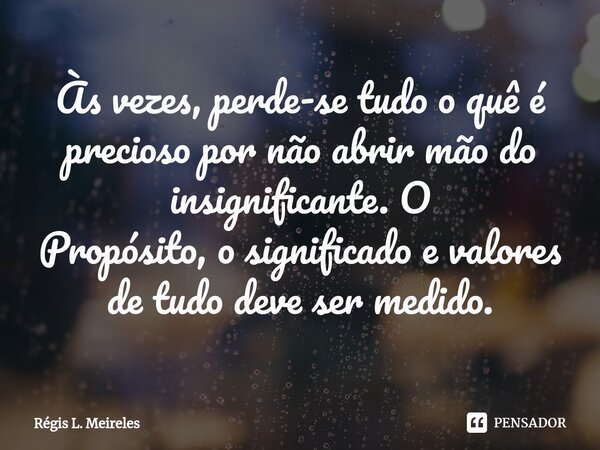 ⁠Às vezes, perde-se tudo o quê é precioso por não abrir mão do insignificante. O Propósito, o significado e valores de tudo deve ser medido.... Frase de Régis L. Meireles.