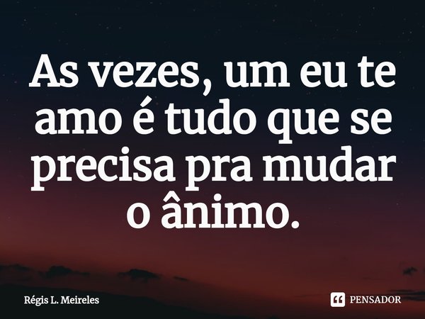 ⁠As vezes, um eu te amo é tudo que se precisa pra mudar o ânimo.... Frase de Régis L. Meireles.