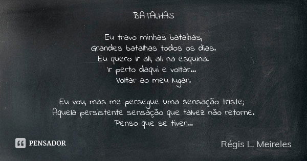 BATALHAS Eu travo minhas batalhas, Grandes batalhas todos os dias. Eu quero ir ali, ali na esquina. Ir perto daqui e voltar... Voltar ao meu lugar. Eu vou, mas ... Frase de Regis L. Meireles.