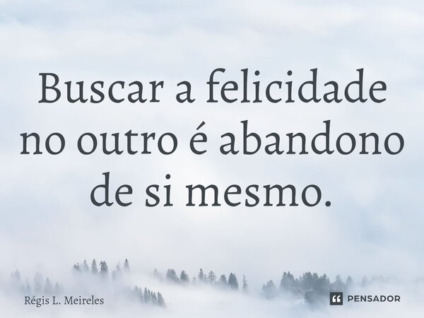 ⁠Buscar a felicidade no outro é abandono de si mesmo.... Frase de Régis L. Meireles.