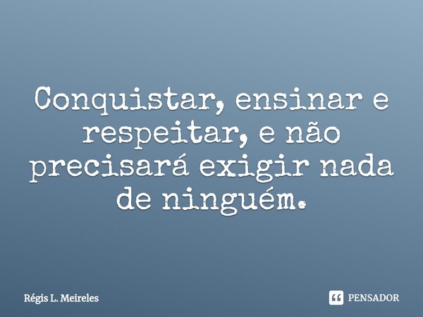 ⁠Conquistar, ensinar e respeitar, e não precisará exigir nada de ninguém.... Frase de Régis L. Meireles.