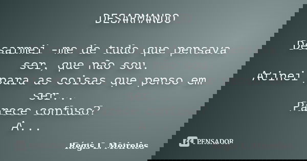 DESARMANDO Desarmei -me de tudo que pensava ser, que não sou. Atinei para as coisas que penso em ser... Parece confuso? A certeza de pensar que sou o que não so... Frase de Régis L Meireles.