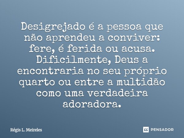 ⁠Desigrejado é a pessoa que não aprendeu a conviver: fere, é ferida ou acusa. Dificilmente, Deus a encontraria no seu próprio quarto ou entre a multidão como um... Frase de Régis L. Meireles.