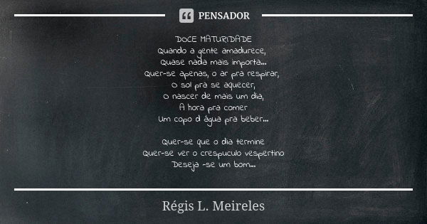 DOCE MATURIDADE Quando a gente amadurece, Quase nada mais importa... Quer-se apenas, o ar pra respirar, O sol pra se aquecer, O nascer de mais um dia, A hora pr... Frase de Régis L. Meireles.