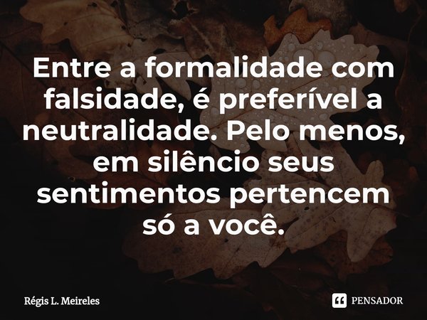 ⁠Entre a formalidade com falsidade, é preferível a neutralidade. Pelo menos, em silêncio seus sentimentos pertencem só a você.... Frase de Régis L. Meireles.