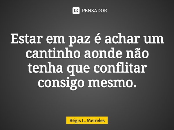 ⁠Estar em paz é achar um cantinho aonde não tenha que conflitar consigo mesmo.... Frase de Régis L. Meireles.