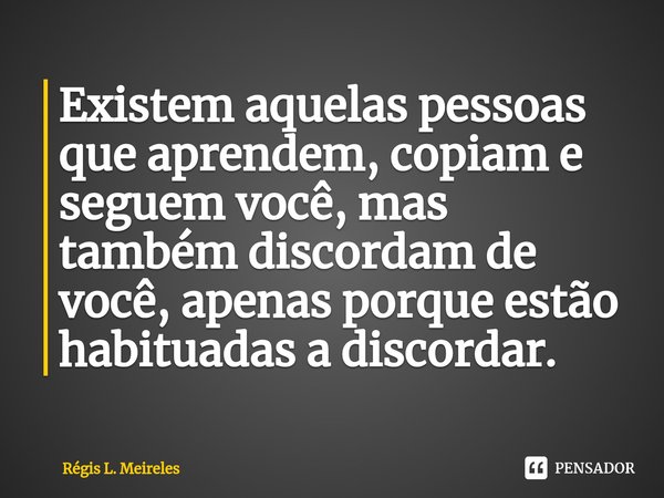 ⁠Existe⁠m aquelas pessoas que aprendem, copiam e seguem você, mas também discordam de você, apenas porque estão habituadas a discordar.... Frase de Régis L. Meireles.