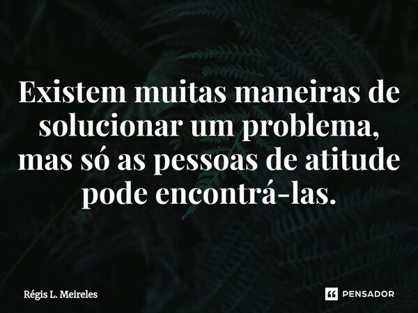 ⁠Existem muitas maneiras de solucionar um problema, mas só as pessoas de atitude pode encontrá-las.... Frase de Régis L. Meireles.