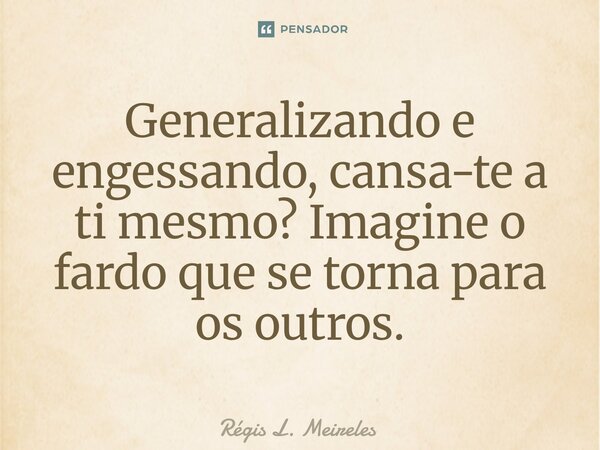 ⁠Generalizando e engessando, cansa-te a ti mesmo? Imagine o fardo que se torna para os outros.... Frase de Régis L. Meireles.