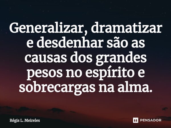 ⁠Generalizar, dramatizar e desdenhar são as causas dos grandes pesos no espírito e sobrecargas na alma.... Frase de Régis L. Meireles.