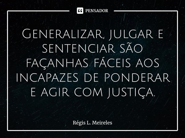 ⁠Generalizar, julgar e sentenciar são façanhas fáceis aos incapazes de ponderar e agir com justiça.... Frase de Régis L. Meireles.
