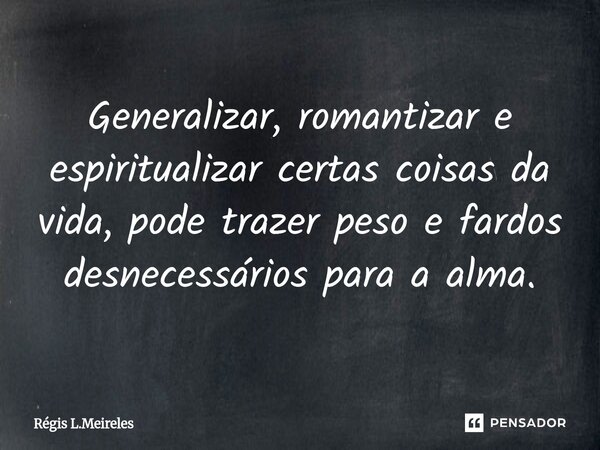 Generalizar, romantizar e espiritualizar certas coisas da vida, pode trazer peso e fardos desnecessários para a alma.... Frase de Régis L.Meireles.