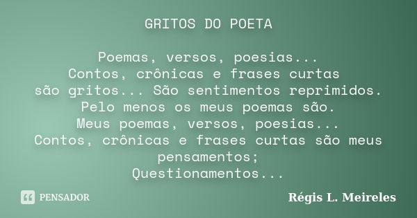 GRITOS DO POETA Poemas, versos, poesias... Contos, crônicas e frases curtas são gritos... São sentimentos reprimidos. Pelo menos os meus poemas são. Meus poemas... Frase de Régis L. Meireles.