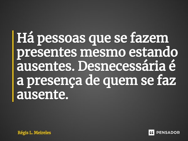 ⁠Há pessoas que se fazem presentes mesmo estando ausentes. Desnecessária é a presença de quem se faz ausente.... Frase de Régis L. Meireles.