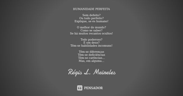 HUMANIDADE PERFEITA Sem defeito? Ou todo perfeito? Explique, se és humano! O melhor do mundo? Como se saber? Se há muitos recantos ocultos! Todo poderoso? É um ... Frase de Regis L. Meireles.