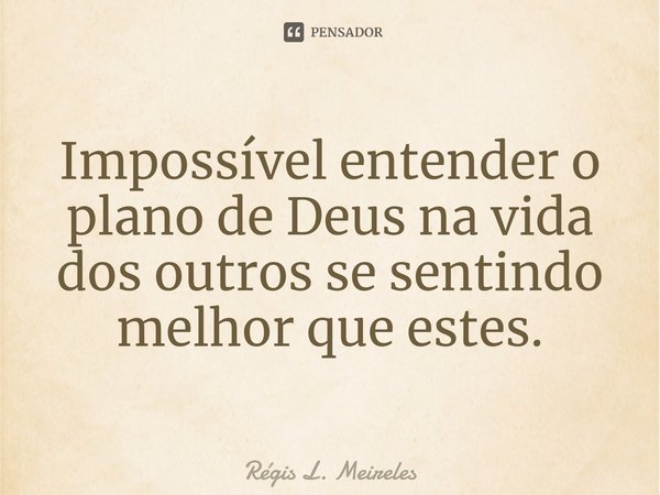 ⁠Impossível entender o plano de Deus na vida dos outros se sentindo melhor que estes.... Frase de Régis L. Meireles.