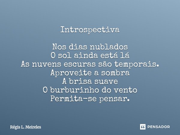 Introspectiva Nos dias nublados O sol ainda está lá As nuvens escuras são temporais. Aproveite a sombra A brisa suave O burburinho do vento Permita-se pensar.... Frase de Régis L. Meireles.