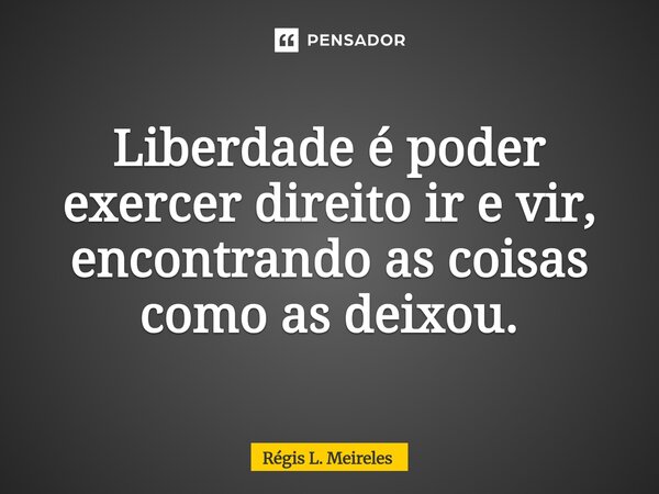 ⁠Liberdade é poder exercer direito ir e vir, encontrando as coisas como as deixou.... Frase de Régis L. Meireles.