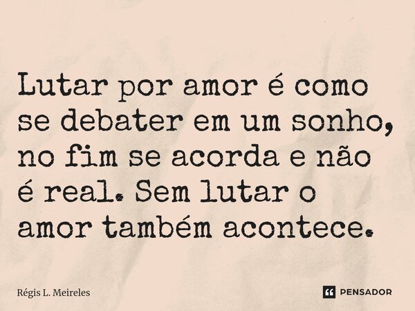 ⁠Lutar por amor é como se debater em um sonho, no fim se acorda e não é real. Sem lutar o amor também acontece.... Frase de Régis L. Meireles.