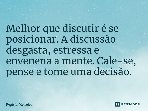 ⁠Melhor que discutir é se posicionar. A discussão desgasta, estressa e envenena a mente. Cale-se, pense e tome uma decisão.... Frase de Régis L. Meireles.