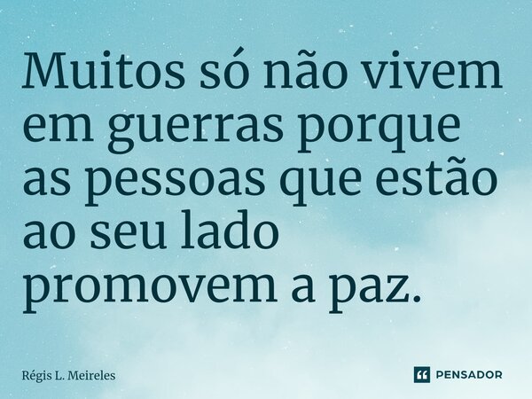 ⁠Muitos só não vivem em guerras porque as pessoas que estão ao seu lado promovem a paz.... Frase de Régis L. Meireles.