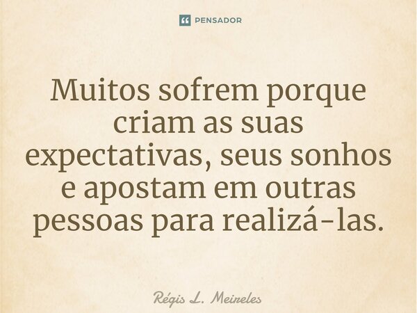 ⁠Muitos sofrem porque criam as suas expectativas, seus sonhos e apostam em outras pessoas para realizá-las.... Frase de Régis L. Meireles.