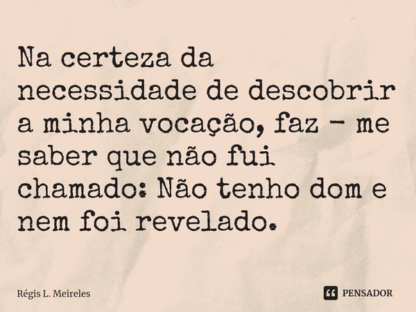 ⁠Na certeza da necessidade de descobrir a minha vocação, faz - me saber que não fui chamado: Não tenho dom e nem foi revelado.... Frase de Régis L. Meireles.