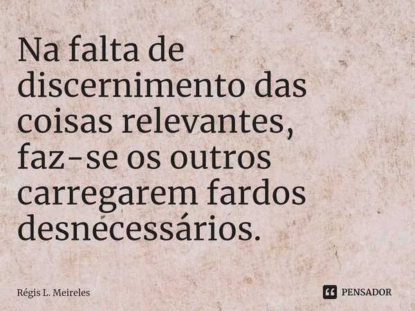 ⁠Na falta de discernimento das coisas relevantes, faz-se os outros carregarem fardos desnecessários.... Frase de Régis L. Meireles.