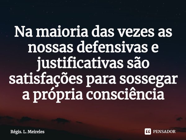 ⁠Na maioria das vezes as nossas defensivas e justificativas são satisfações para sossegar a própria consciência... Frase de Régis. L. Meireles.