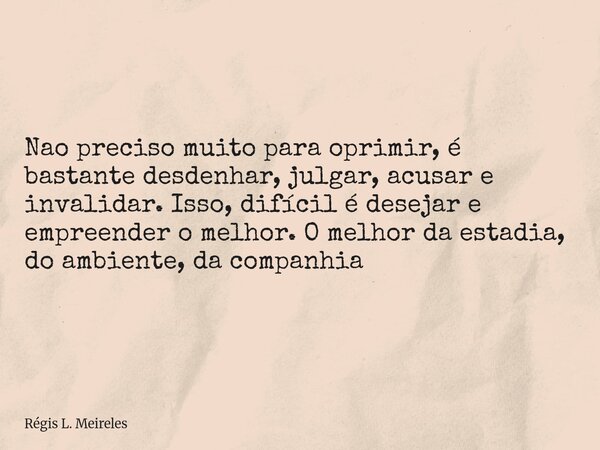 ⁠Nao preciso muito para oprimir, é bastante desdenhar, julgar, acusar e invalidar. Isso, difícil é desejar e empreender o melhor. O melhor da estadia, do ambien... Frase de Régis L. Meireles.