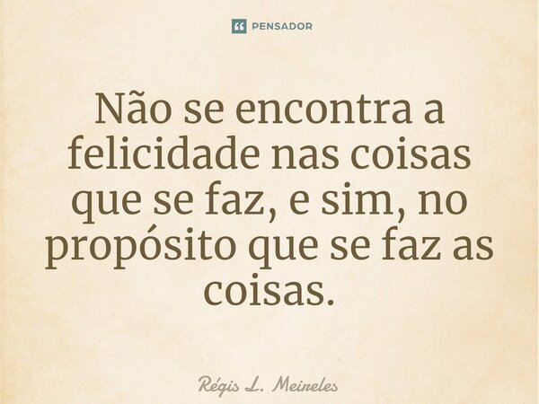 ⁠⁠Não se encontra a felicidade nas coisas que se faz, e sim, no propósito que se faz as coisas.... Frase de Régis L. Meireles.