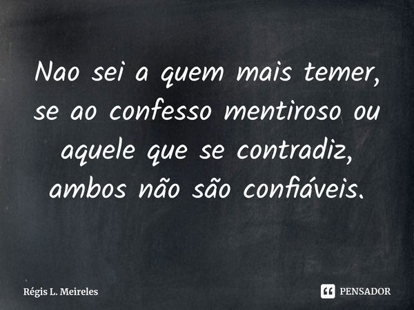 ⁠Nao sei a quem mais temer, se ao confesso mentiroso ou aquele que se contradiz, ambos não são confiáveis.... Frase de Régis L. Meireles.