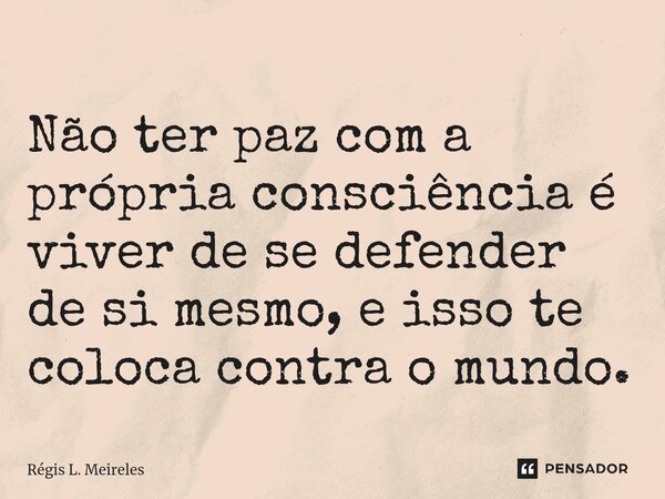⁠Não ter paz com a própria consciência é viver de se defender de si mesmo, e isso te coloca contra o mundo.... Frase de Régis L. Meireles.