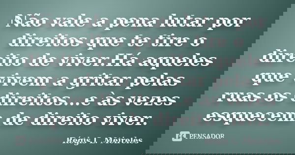 Não vale a pena lutar por direitos que te tire o direito de viver.Há aqueles que vivem a gritar pelas ruas os direitos...e às vezes esquecem de direito viver.... Frase de Régis L. Meireles.