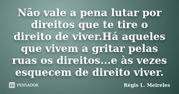 Não vale a pena lutar por direitos que te tire o direito de viver.Há aqueles que vivem a gritar pelas ruas os direitos...e às vezes esquecem de direito viver.... Frase de Régis L. Meireles.