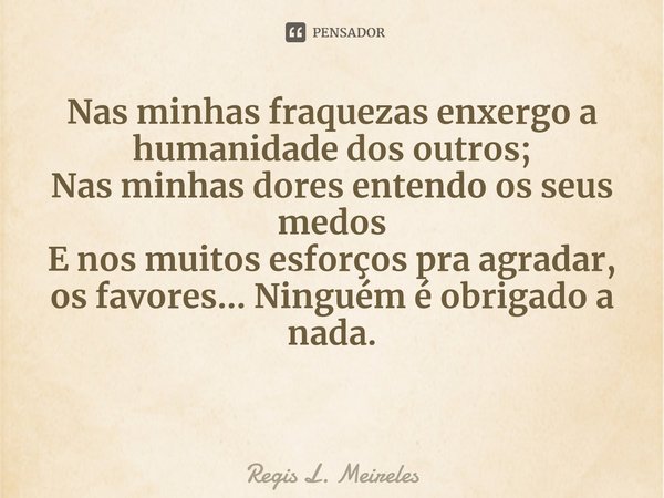 ⁠Nas minhas fraquezas enxergo a humanidade dos outros;
Nas minhas dores entendo os seus medos
E nos muitos esforços pra agradar, os favores... Ninguém é obrigad... Frase de Regis L. Meireles.