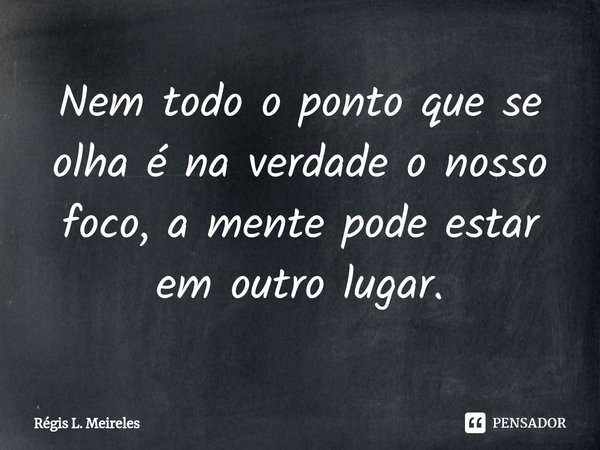 ⁠Nem todo o ponto que se olha é na verdade o nosso foco, a mente pode estar em outro lugar.... Frase de Régis L. Meireles.