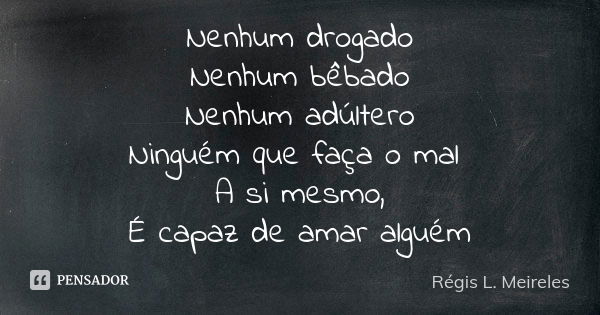 Nenhum drogado Nenhum bêbado Nenhum adúltero Ninguém que faça o mal A si mesmo, É capaz de amar alguém... Frase de Régis L. Meireles.