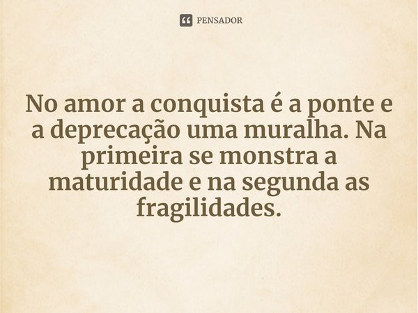 ⁠No amor a conquista é a ponte e a deprecação uma muralha. Na primeira se monstra a maturidade e na segunda as fragilidades.... Frase de Regis L. Meireles.