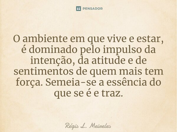 ⁠O ambiente em que vive e estar, é dominado pelo impulso da intenção, da atitude e de sentimentos de quem mais tem força. Semeia-se a essência do que se é e tra... Frase de Régis L. Meireles.