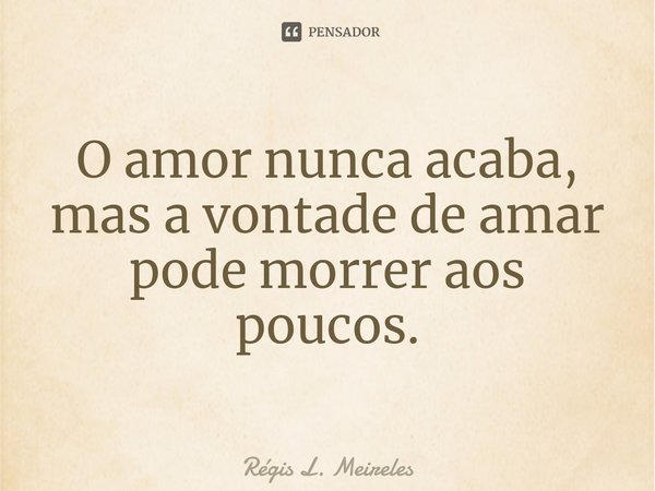 ⁠O amor nunca acaba, mas a vontade de amar pode morrer aos poucos.... Frase de Régis L. Meireles.