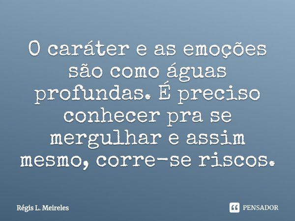 ⁠O caráter e as emoções são como águas profundas. É preciso conhecer pra se mergulhar e assim mesmo, corre-se riscos.... Frase de Régis L. Meireles.